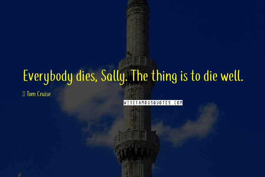 Tom Cruise Quotes: Everybody dies, Sally. The thing is to die well.