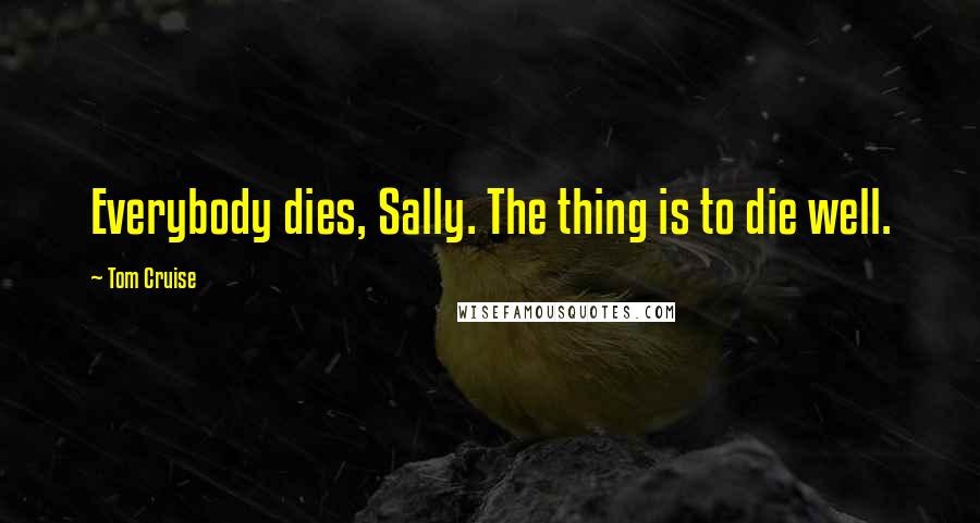 Tom Cruise Quotes: Everybody dies, Sally. The thing is to die well.