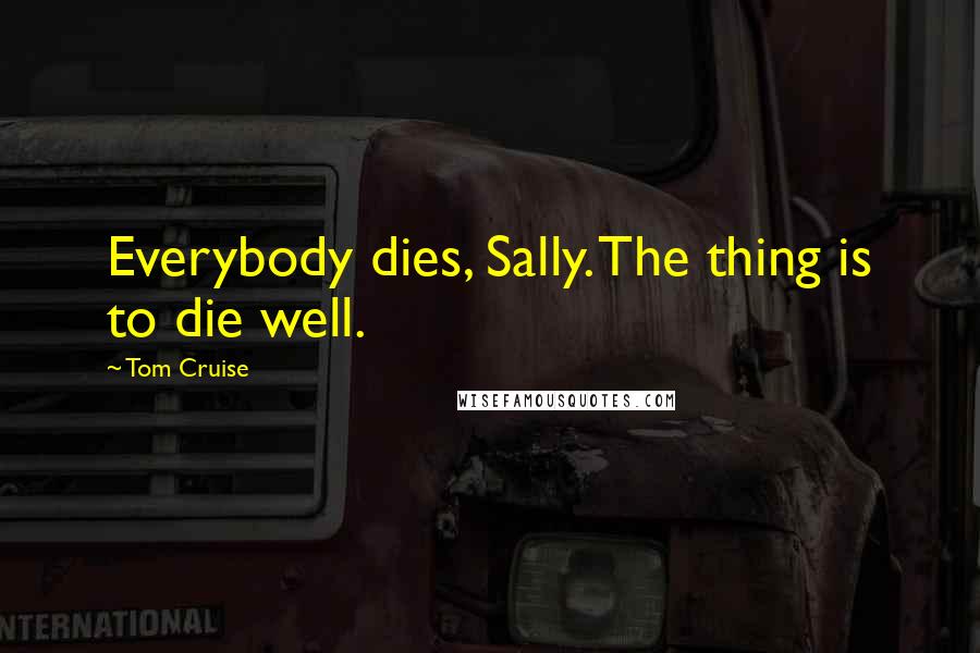 Tom Cruise Quotes: Everybody dies, Sally. The thing is to die well.