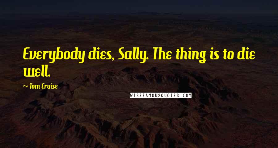 Tom Cruise Quotes: Everybody dies, Sally. The thing is to die well.