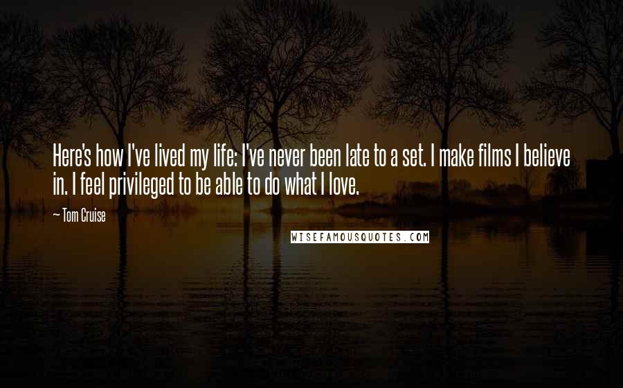 Tom Cruise Quotes: Here's how I've lived my life: I've never been late to a set. I make films I believe in. I feel privileged to be able to do what I love.