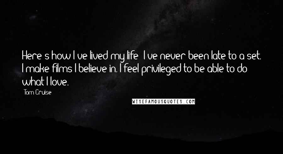 Tom Cruise Quotes: Here's how I've lived my life: I've never been late to a set. I make films I believe in. I feel privileged to be able to do what I love.