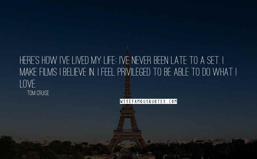 Tom Cruise Quotes: Here's how I've lived my life: I've never been late to a set. I make films I believe in. I feel privileged to be able to do what I love.