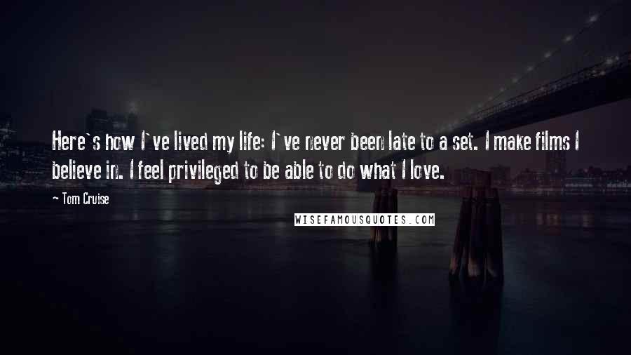 Tom Cruise Quotes: Here's how I've lived my life: I've never been late to a set. I make films I believe in. I feel privileged to be able to do what I love.