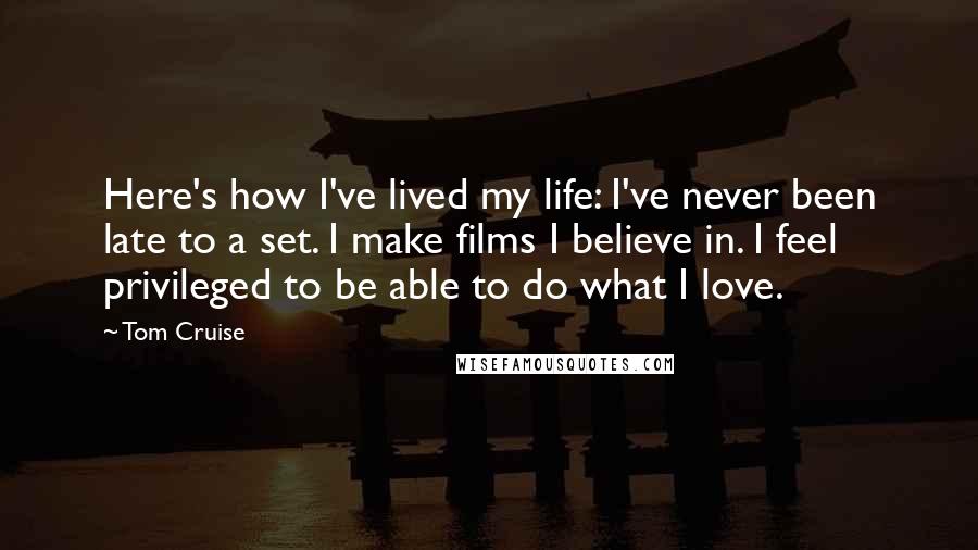 Tom Cruise Quotes: Here's how I've lived my life: I've never been late to a set. I make films I believe in. I feel privileged to be able to do what I love.