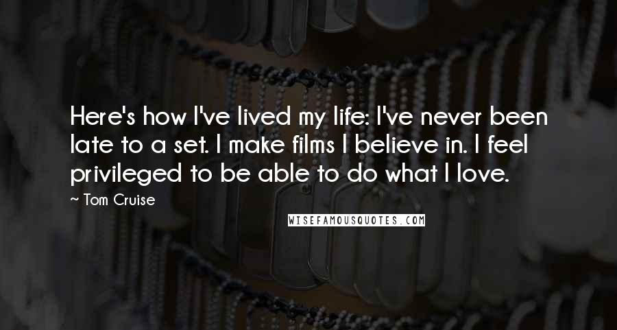 Tom Cruise Quotes: Here's how I've lived my life: I've never been late to a set. I make films I believe in. I feel privileged to be able to do what I love.