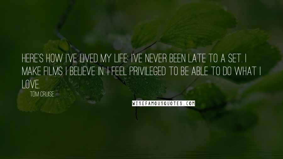 Tom Cruise Quotes: Here's how I've lived my life: I've never been late to a set. I make films I believe in. I feel privileged to be able to do what I love.