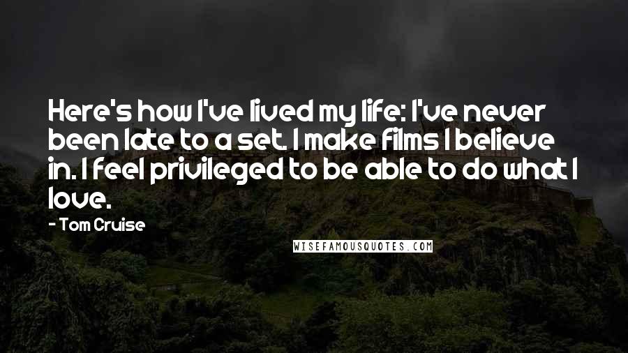 Tom Cruise Quotes: Here's how I've lived my life: I've never been late to a set. I make films I believe in. I feel privileged to be able to do what I love.