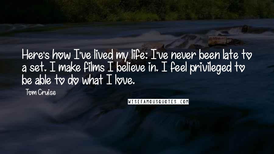 Tom Cruise Quotes: Here's how I've lived my life: I've never been late to a set. I make films I believe in. I feel privileged to be able to do what I love.