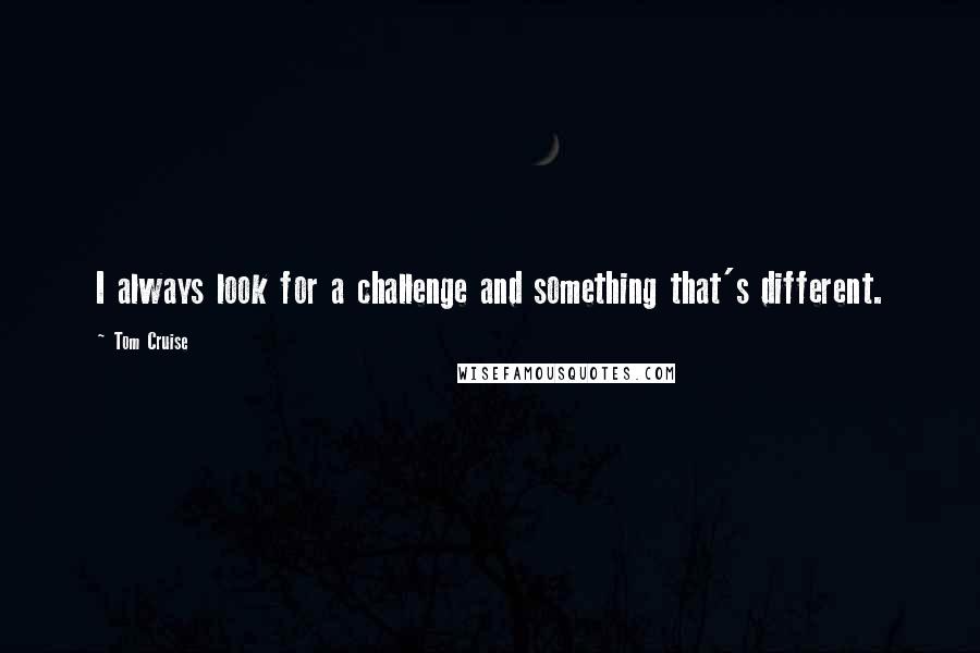 Tom Cruise Quotes: I always look for a challenge and something that's different.