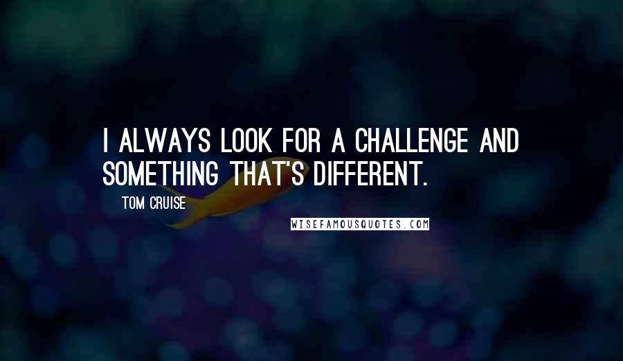 Tom Cruise Quotes: I always look for a challenge and something that's different.