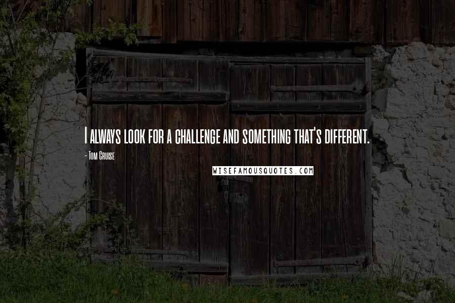 Tom Cruise Quotes: I always look for a challenge and something that's different.