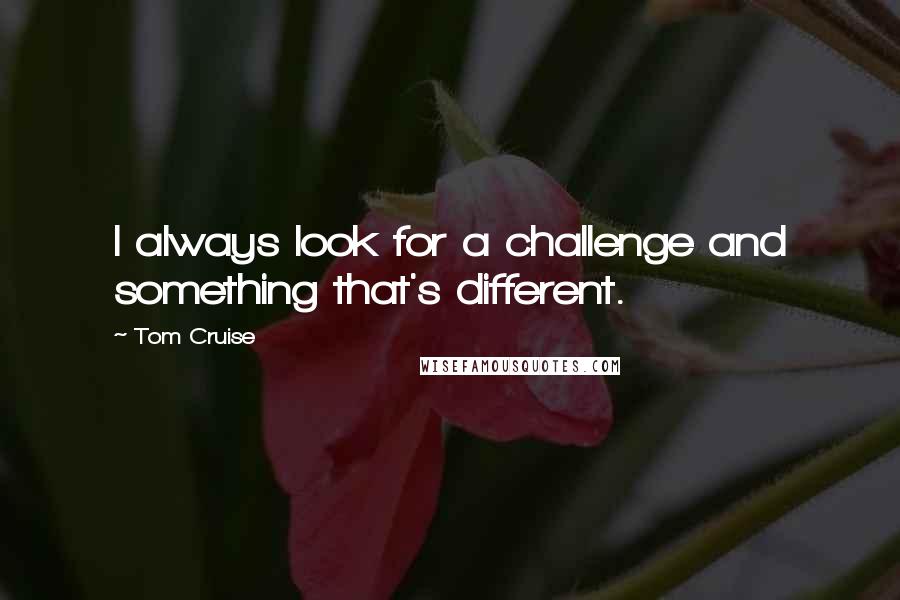 Tom Cruise Quotes: I always look for a challenge and something that's different.