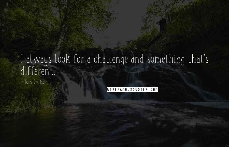 Tom Cruise Quotes: I always look for a challenge and something that's different.