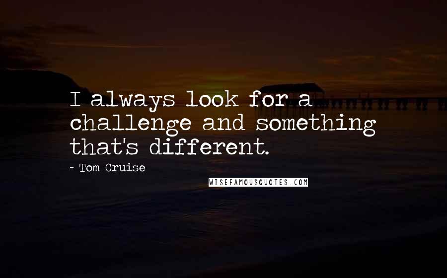 Tom Cruise Quotes: I always look for a challenge and something that's different.