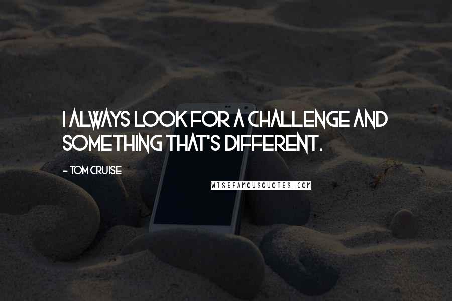 Tom Cruise Quotes: I always look for a challenge and something that's different.