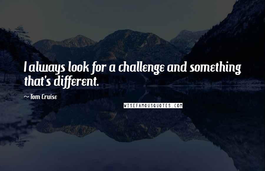 Tom Cruise Quotes: I always look for a challenge and something that's different.