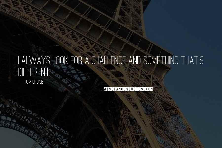 Tom Cruise Quotes: I always look for a challenge and something that's different.