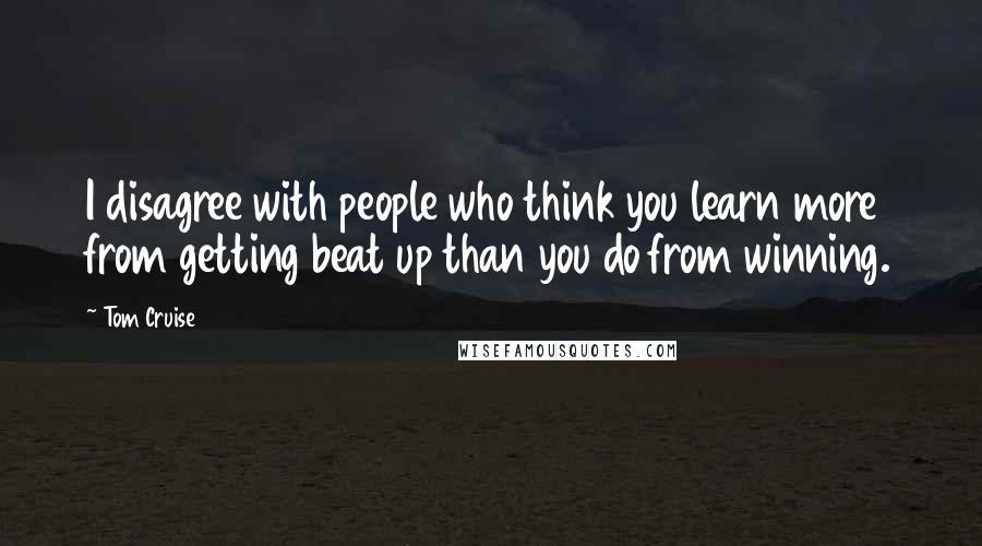 Tom Cruise Quotes: I disagree with people who think you learn more from getting beat up than you do from winning.