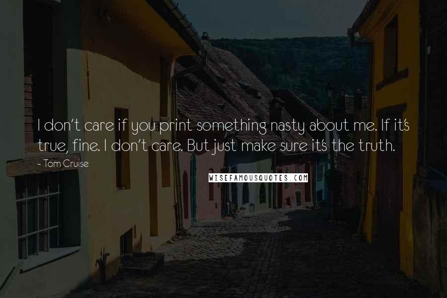 Tom Cruise Quotes: I don't care if you print something nasty about me. If it's true, fine. I don't care. But just make sure it's the truth.