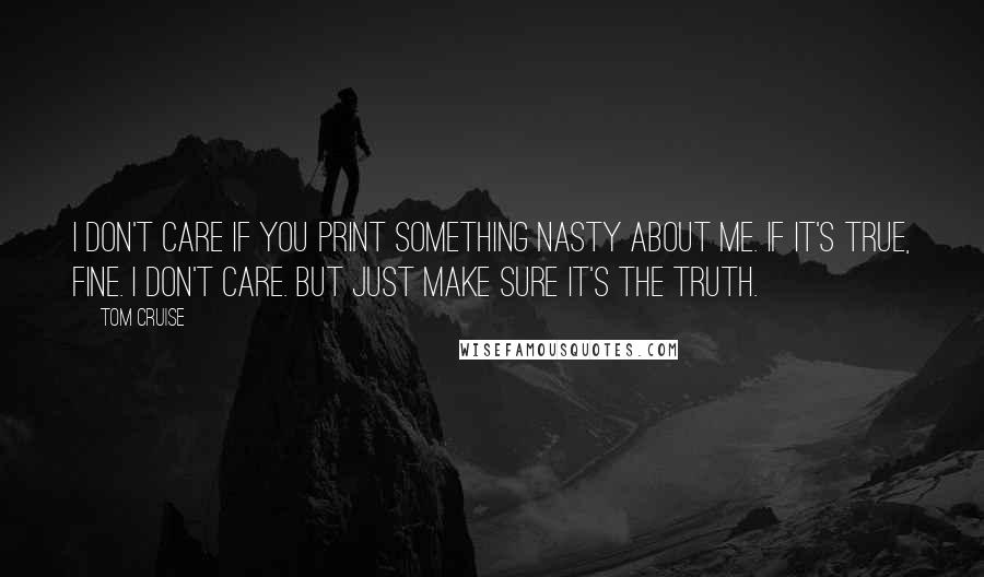 Tom Cruise Quotes: I don't care if you print something nasty about me. If it's true, fine. I don't care. But just make sure it's the truth.