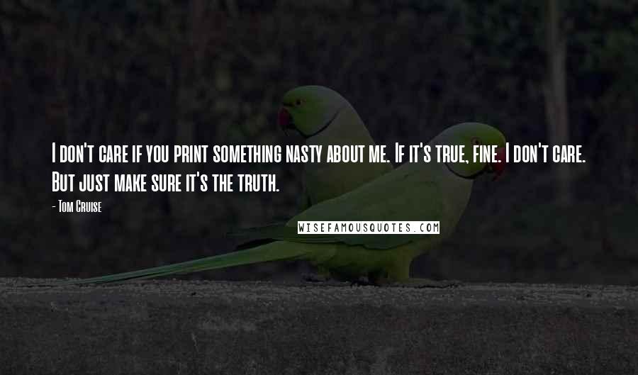 Tom Cruise Quotes: I don't care if you print something nasty about me. If it's true, fine. I don't care. But just make sure it's the truth.