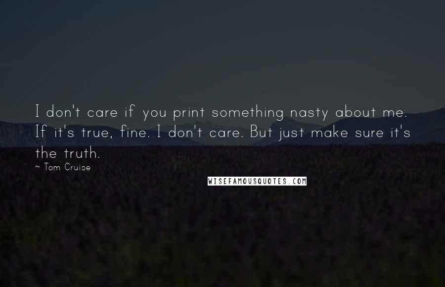 Tom Cruise Quotes: I don't care if you print something nasty about me. If it's true, fine. I don't care. But just make sure it's the truth.