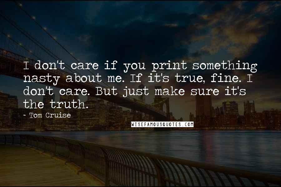Tom Cruise Quotes: I don't care if you print something nasty about me. If it's true, fine. I don't care. But just make sure it's the truth.