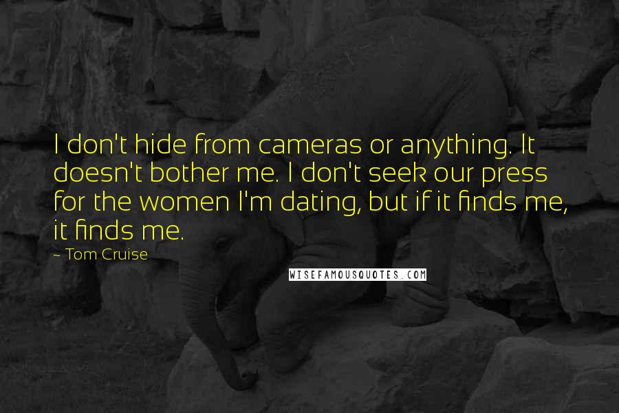 Tom Cruise Quotes: I don't hide from cameras or anything. It doesn't bother me. I don't seek our press for the women I'm dating, but if it finds me, it finds me.