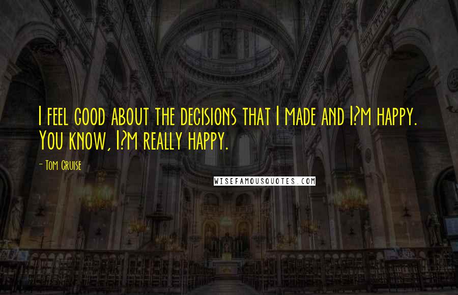 Tom Cruise Quotes: I feel good about the decisions that I made and I?m happy. You know, I?m really happy.