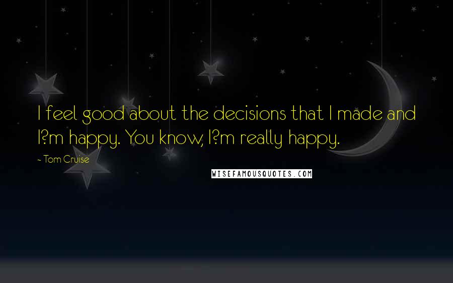 Tom Cruise Quotes: I feel good about the decisions that I made and I?m happy. You know, I?m really happy.