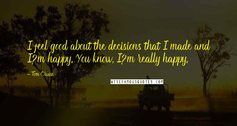 Tom Cruise Quotes: I feel good about the decisions that I made and I?m happy. You know, I?m really happy.