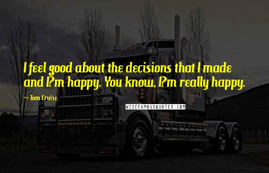 Tom Cruise Quotes: I feel good about the decisions that I made and I?m happy. You know, I?m really happy.