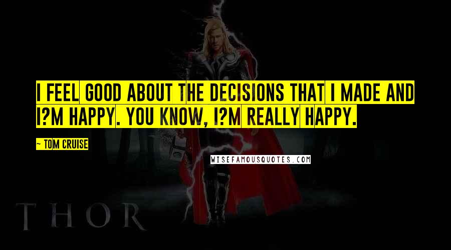 Tom Cruise Quotes: I feel good about the decisions that I made and I?m happy. You know, I?m really happy.