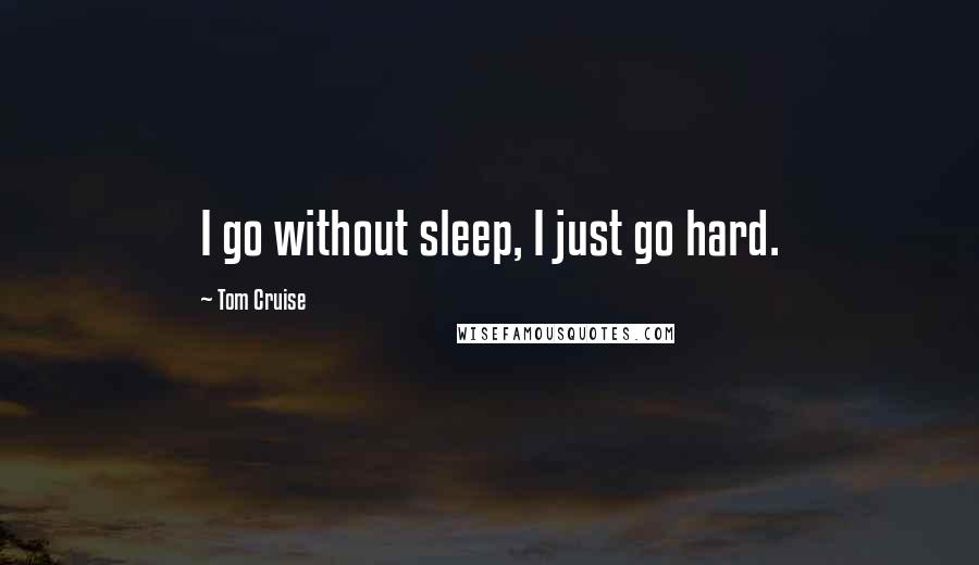 Tom Cruise Quotes: I go without sleep, I just go hard.