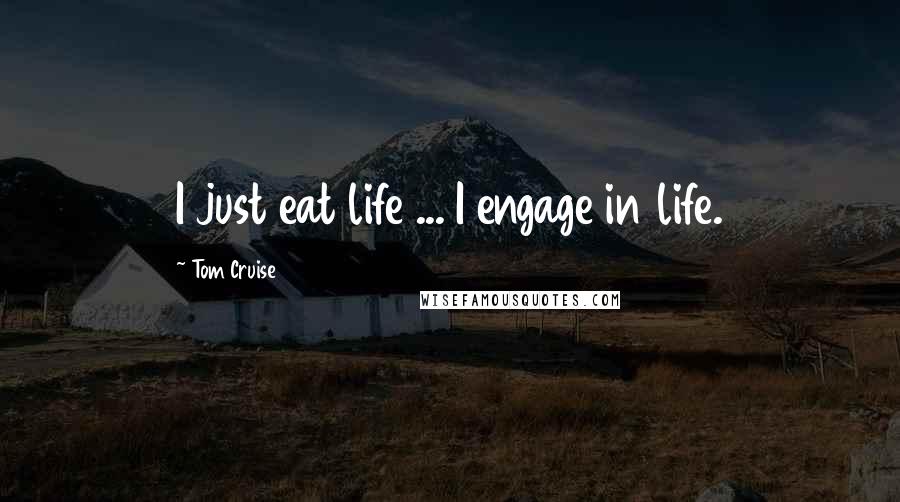 Tom Cruise Quotes: I just eat life ... I engage in life.