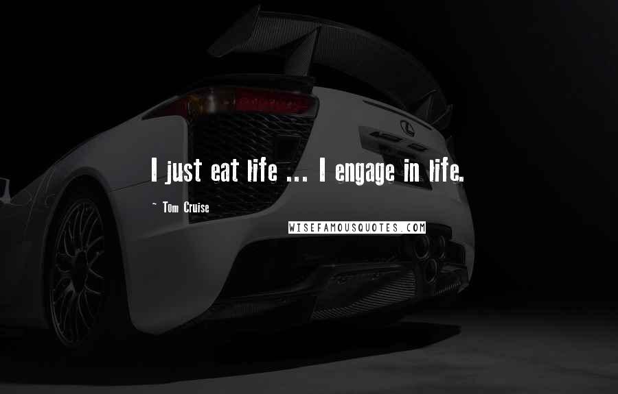 Tom Cruise Quotes: I just eat life ... I engage in life.