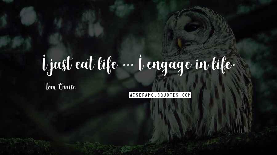 Tom Cruise Quotes: I just eat life ... I engage in life.