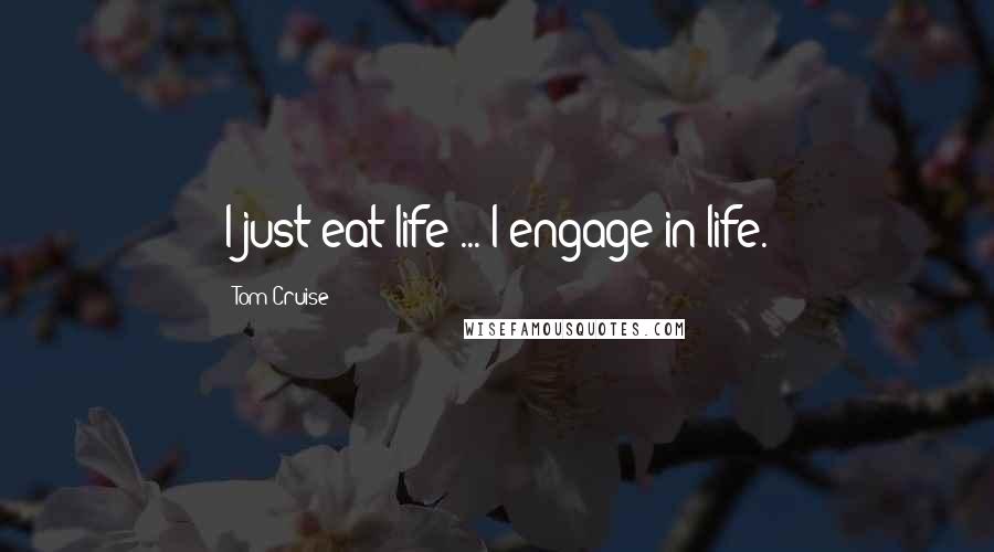 Tom Cruise Quotes: I just eat life ... I engage in life.