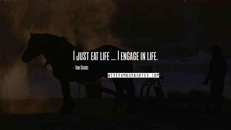Tom Cruise Quotes: I just eat life ... I engage in life.