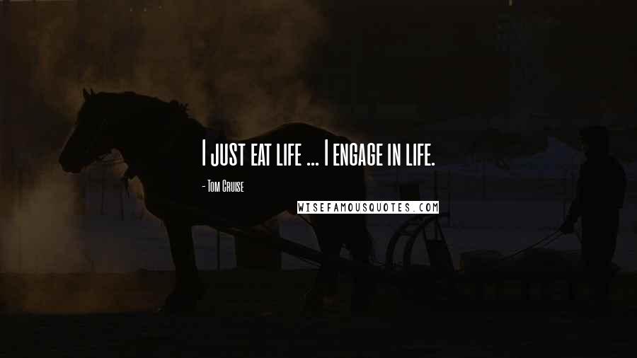 Tom Cruise Quotes: I just eat life ... I engage in life.