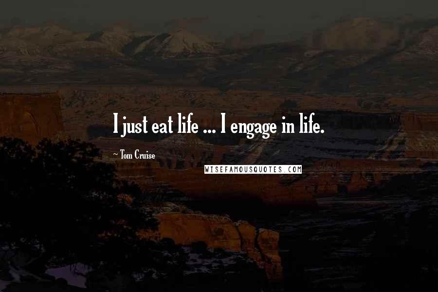 Tom Cruise Quotes: I just eat life ... I engage in life.