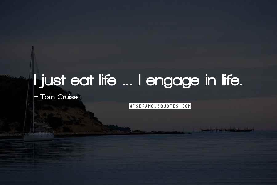 Tom Cruise Quotes: I just eat life ... I engage in life.