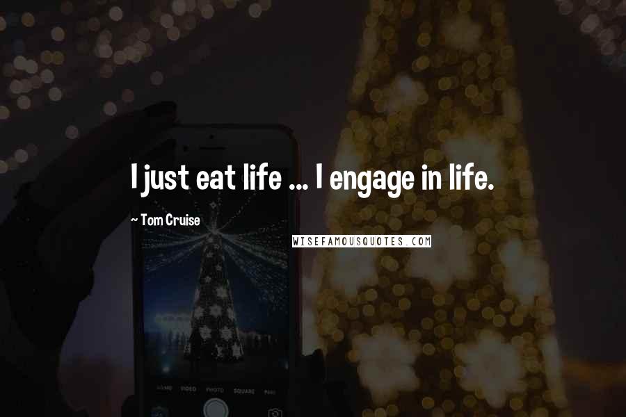 Tom Cruise Quotes: I just eat life ... I engage in life.