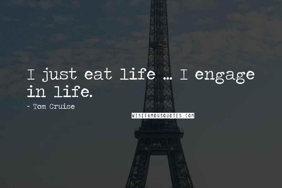 Tom Cruise Quotes: I just eat life ... I engage in life.