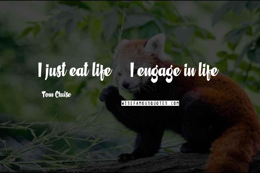 Tom Cruise Quotes: I just eat life ... I engage in life.