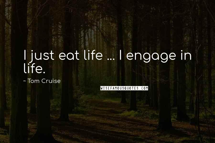 Tom Cruise Quotes: I just eat life ... I engage in life.