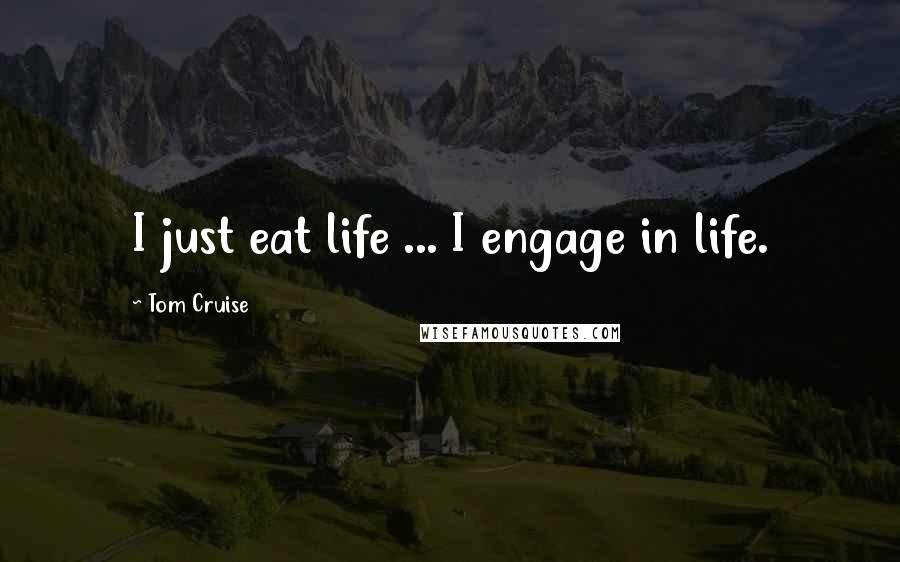 Tom Cruise Quotes: I just eat life ... I engage in life.