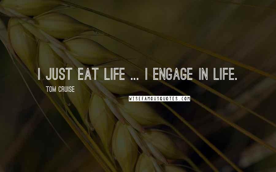 Tom Cruise Quotes: I just eat life ... I engage in life.