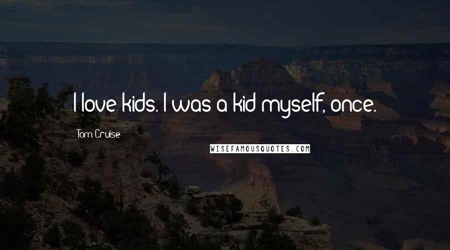 Tom Cruise Quotes: I love kids. I was a kid myself, once.